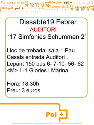 Dissabte19 Febrer AUDITORI  “ 17 Simfonies Schumman 2” Lloc de trobada: sala 1 Pau Casals entrada Auditori , Lepant 150 bus 6- 7-10- 56- 62  <M> L-1 Glories i Marina Hora: 18:30h Preu: 3 euros 