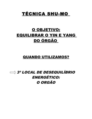 TÉCNICA SHU-MO 
O OBJETIVO: 
EQUILIBRAR O YIN E YANG 
DO ÓRGÃO 
QUANDO UTILIZAMOS? 
3º LOCAL DE DESEQUILÍBRIO 
ENERGÉTICO: 
O ORGÃO 
 