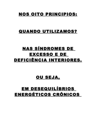 NOS OITO PRINCIPIOS: 
QUANDO UTILIZAMOS? 
NAS SÍNDROMES DE 
EXCESSO E DE 
DEFICIÊNCIA INTERIORES. 
OU SEJA, 
EM DESEQUILÍBRIOS 
ENERGÉTICOS CRÔNICOS 
 
