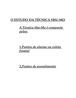 O ESTUDO DA TÉCNICA SHU-MO 
A Técnica Shu-Mo é composta 
pelos: 
1.Pontos de alarme ou coleta 
frontal 
2.Pontos de assentimento 
 