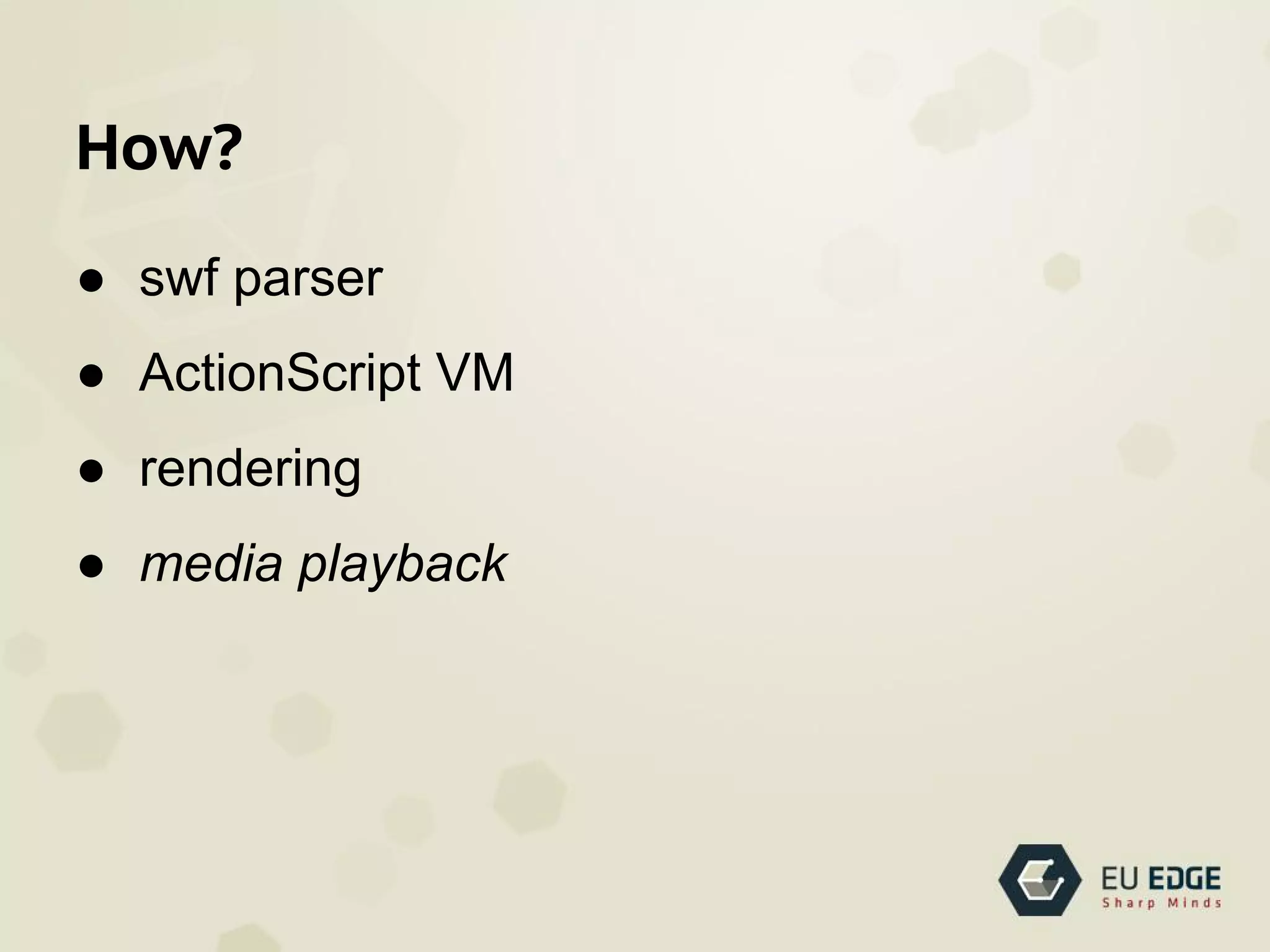 How?
● swf parser
● ActionScript VM
● rendering
● media playback