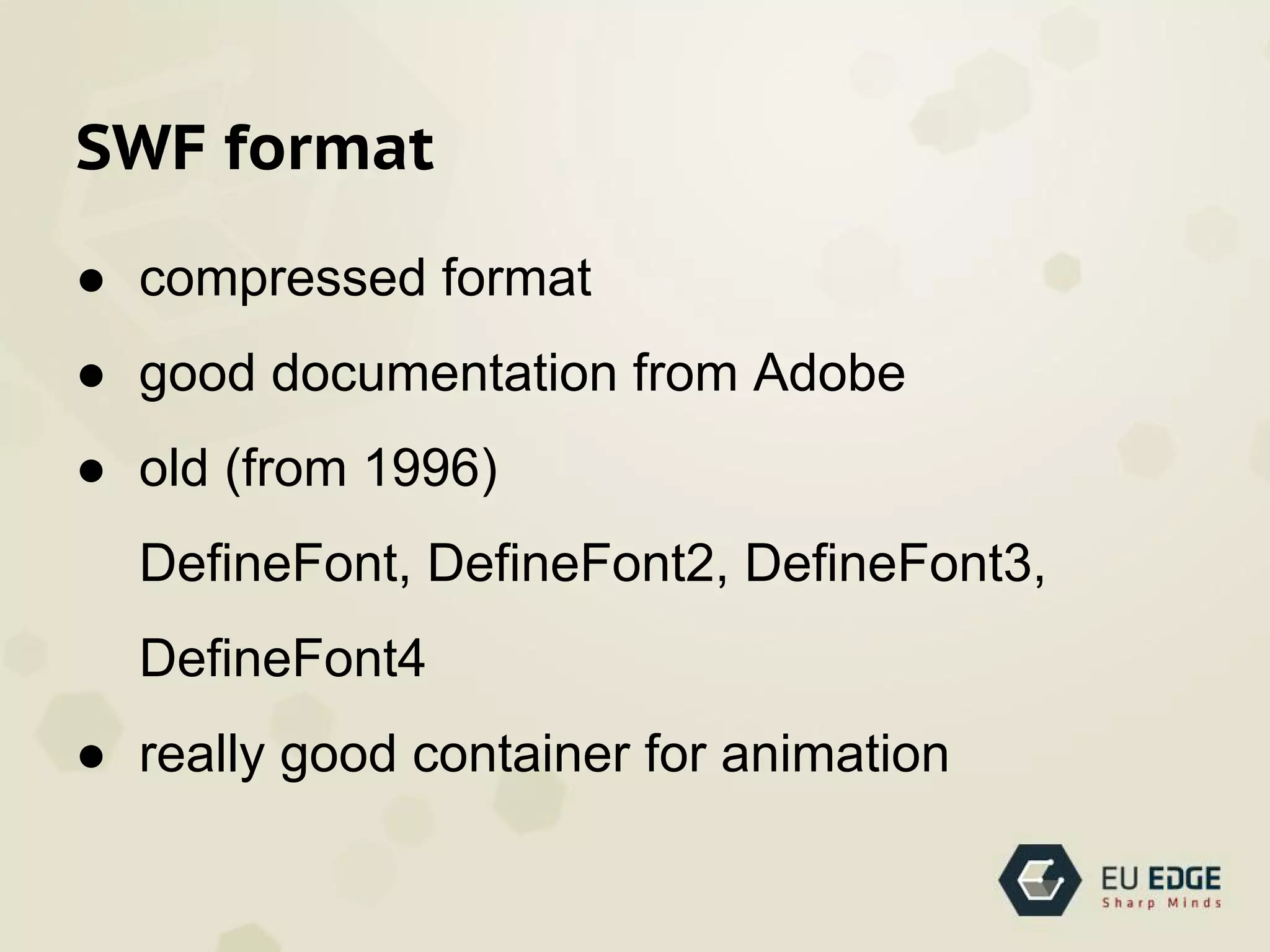 SWF format
● compressed format
● good documentation from Adobe
● old (from 1996)
DefineFont, DefineFont2, DefineFont3,
DefineFont4
● really good container for animation