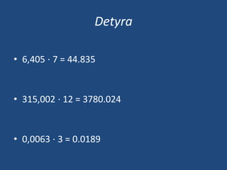 Detyra
• 6,405 ⋅ 7 = 44.835
• 315,002 ⋅ 12 = 3780.024
• 0,0063 ⋅ 3 = 0.0189
 