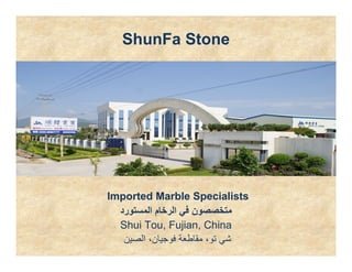ShunFa Stone




Imported Marble Specialists
  ‫ﻣﺘﺨﺼﺼﻮن ﻓﻲ اﻟﺮﺧﺎم اﻟﻤﺴﺘﻮرد‬
  Shui Tou, Fujian, China
   ‫ﺷﻲ ﺗﻮ، ﻣﻘﺎﻃﻌﺔ ﻓﻮﺟﻴﺎن، اﻟﺼﻴﻦ‬
 