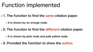 •1. The function to ﬁnd the same citation paper.
• It is shown by an orange node.
•2. The function to ﬁnd the diﬀerent citation paper.
• It is shown by pink node and pale yellow node.
•3. Provided the function to show the author.
Function implemented
 
