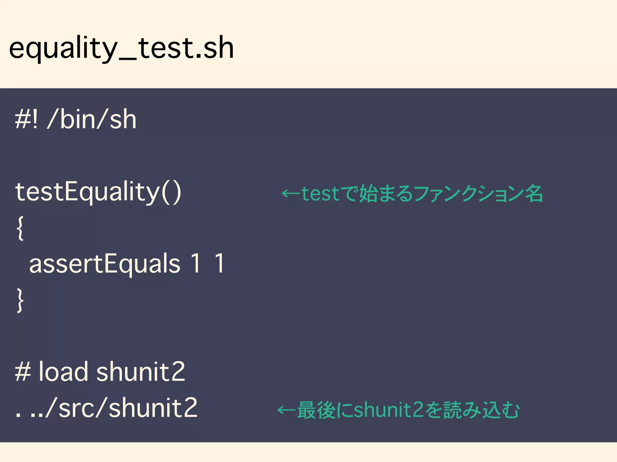 #! /bin/sh
testEquality() ←testで始まるファンクション名
{
assertEquals 1 1
}
# load shunit2
. ../src/shunit2 ←最後にshunit2を読み込む
equality_test.sh
 