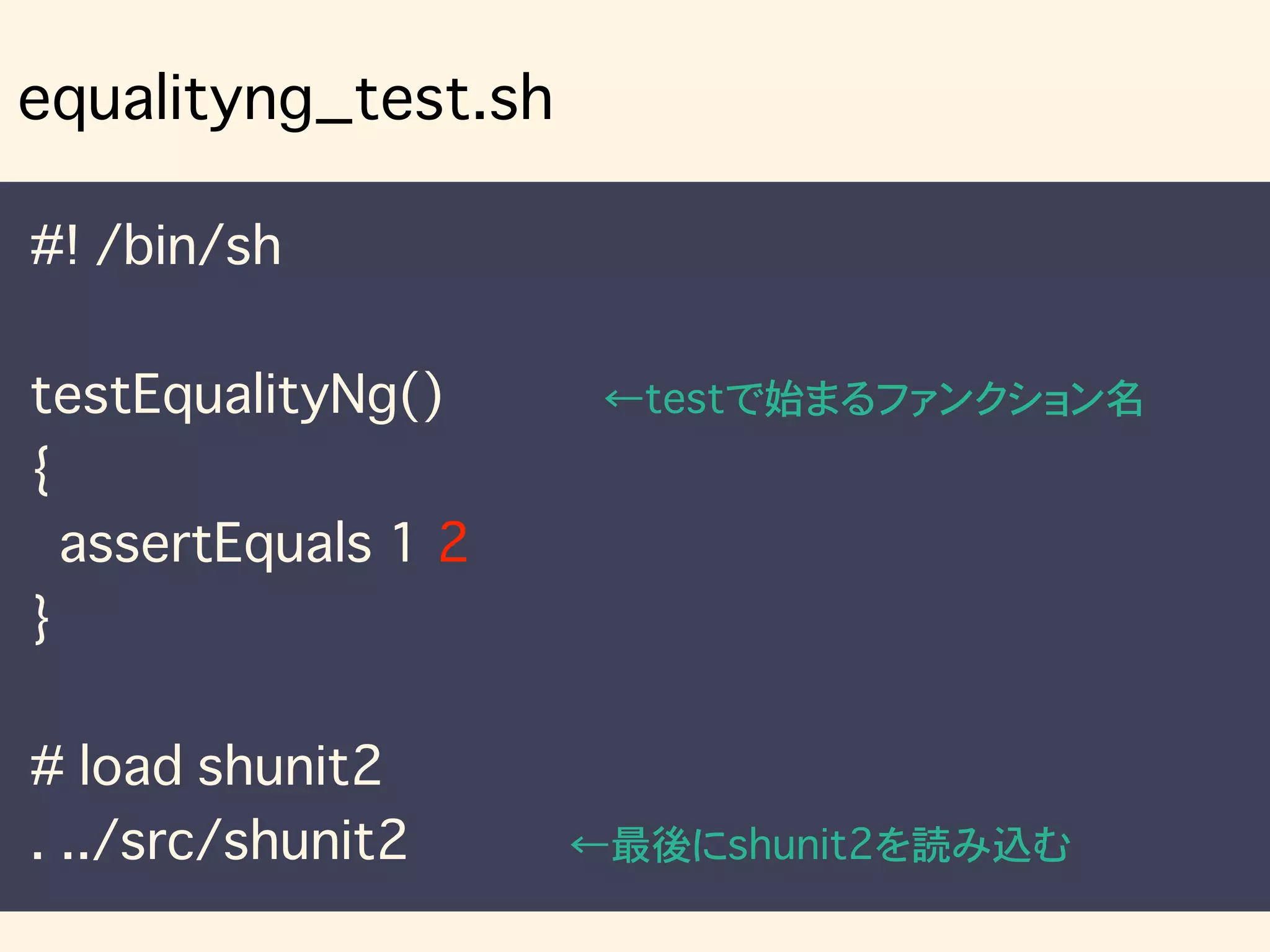 #! /bin/sh
testEqualityNg() ←testで始まるファンクション名
{
assertEquals 1 2
}
# load shunit2
. ../src/shunit2 ←最後にshunit2を読み込む
equalityng_test.sh
 