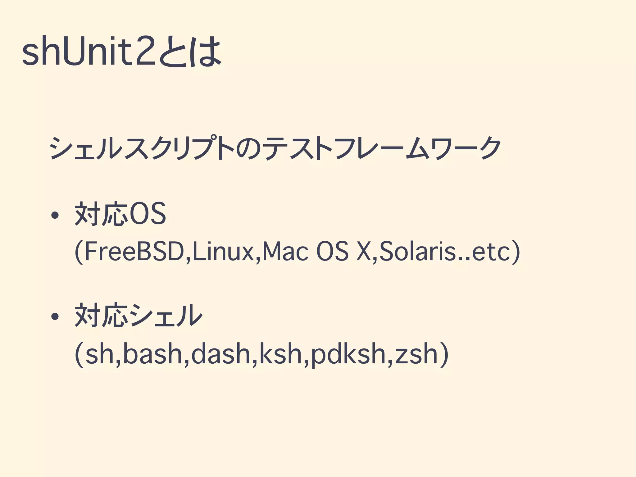 シェルスクリプトのテストフレームワーク
• 対応OS
(FreeBSD,Linux,Mac OS X,Solaris..etc)
• 対応シェル
(sh,bash,dash,ksh,pdksh,zsh)
shUnit2とは
 