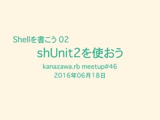 shUnit2を使おう
kanazawa.rb meetup#46
2016年06月18日
Shellを書こう 02
 