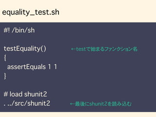 #! /bin/sh
testEquality() ←testで始まるファンクション名
{
assertEquals 1 1
}
# load shunit2
. ../src/shunit2 ←最後にshunit2を読み込む
equality_test.sh
 