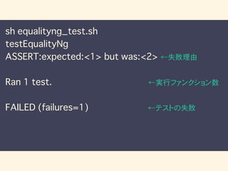 sh equalityng_test.sh
testEqualityNg
ASSERT:expected:<1> but was:<2> ←失敗理由
Ran 1 test. ←実行ファンクション数
FAILED (failures=1) ←テストの失敗
 