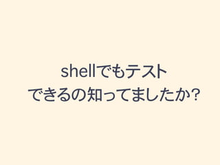 shellでもテスト
できるの知ってましたか？
 