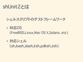 シェルスクリプトのテストフレームワーク
• 対応OS
(FreeBSD,Linux,Mac OS X,Solaris..etc)
• 対応シェル
(sh,bash,dash,ksh,pdksh,zsh)
shUnit2とは
 