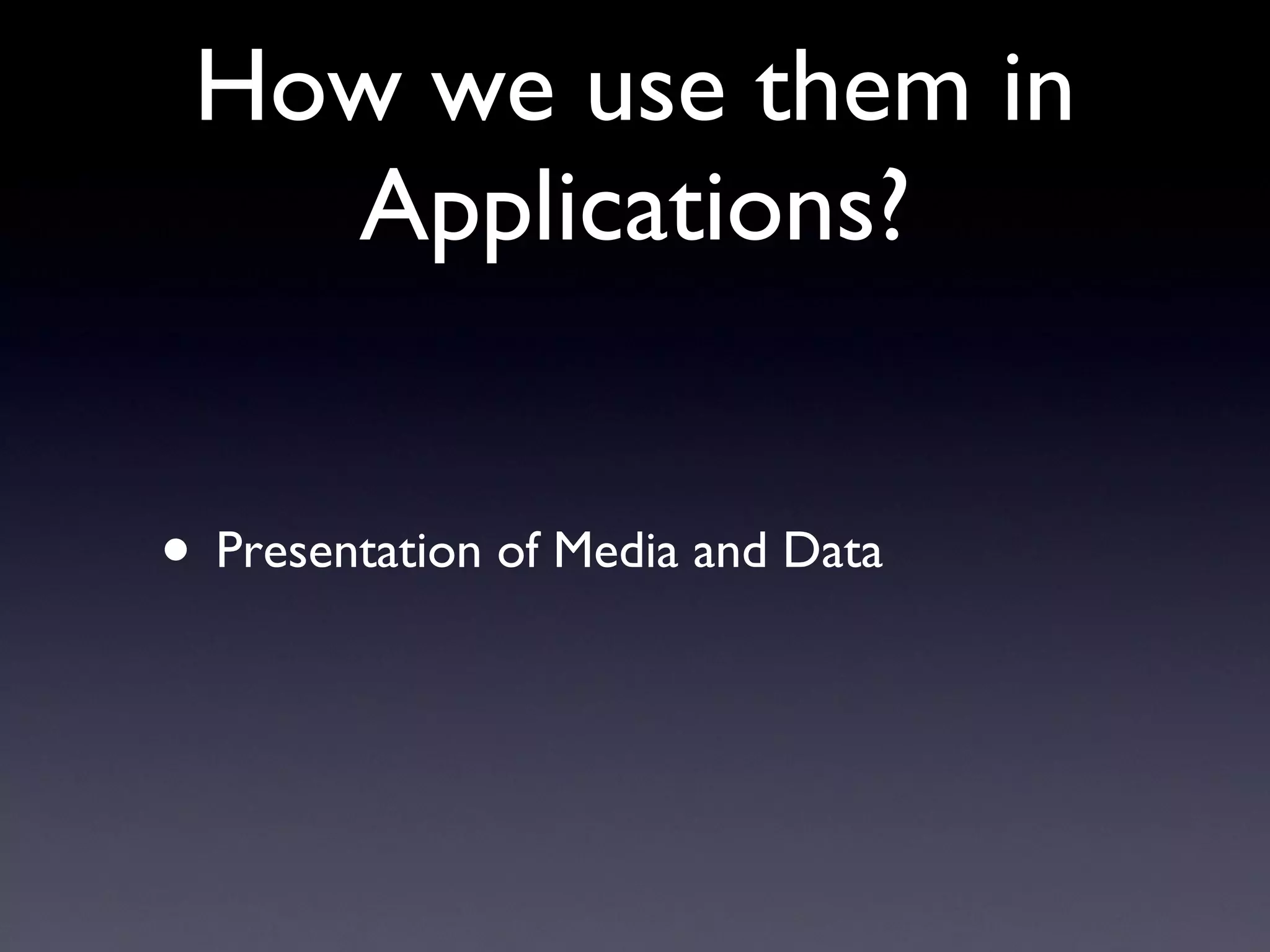 How we use them in Applications? Presentation of Media and Data 