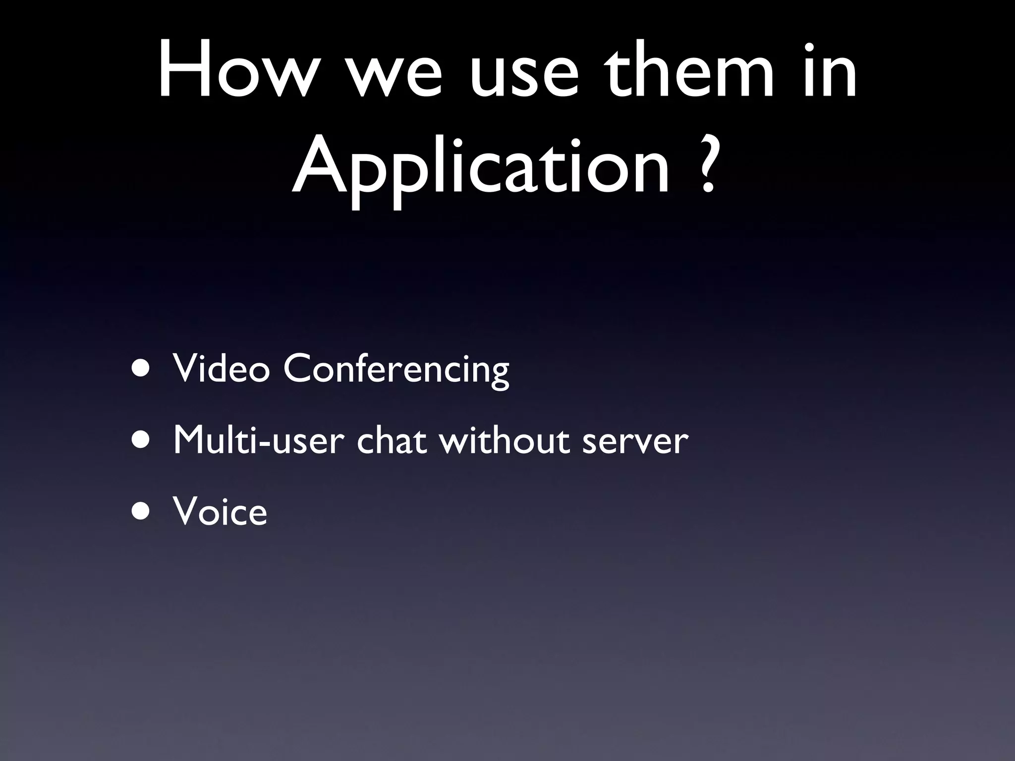 How we use them in Application ? Video Conferencing Multi-user chat without server Voice 