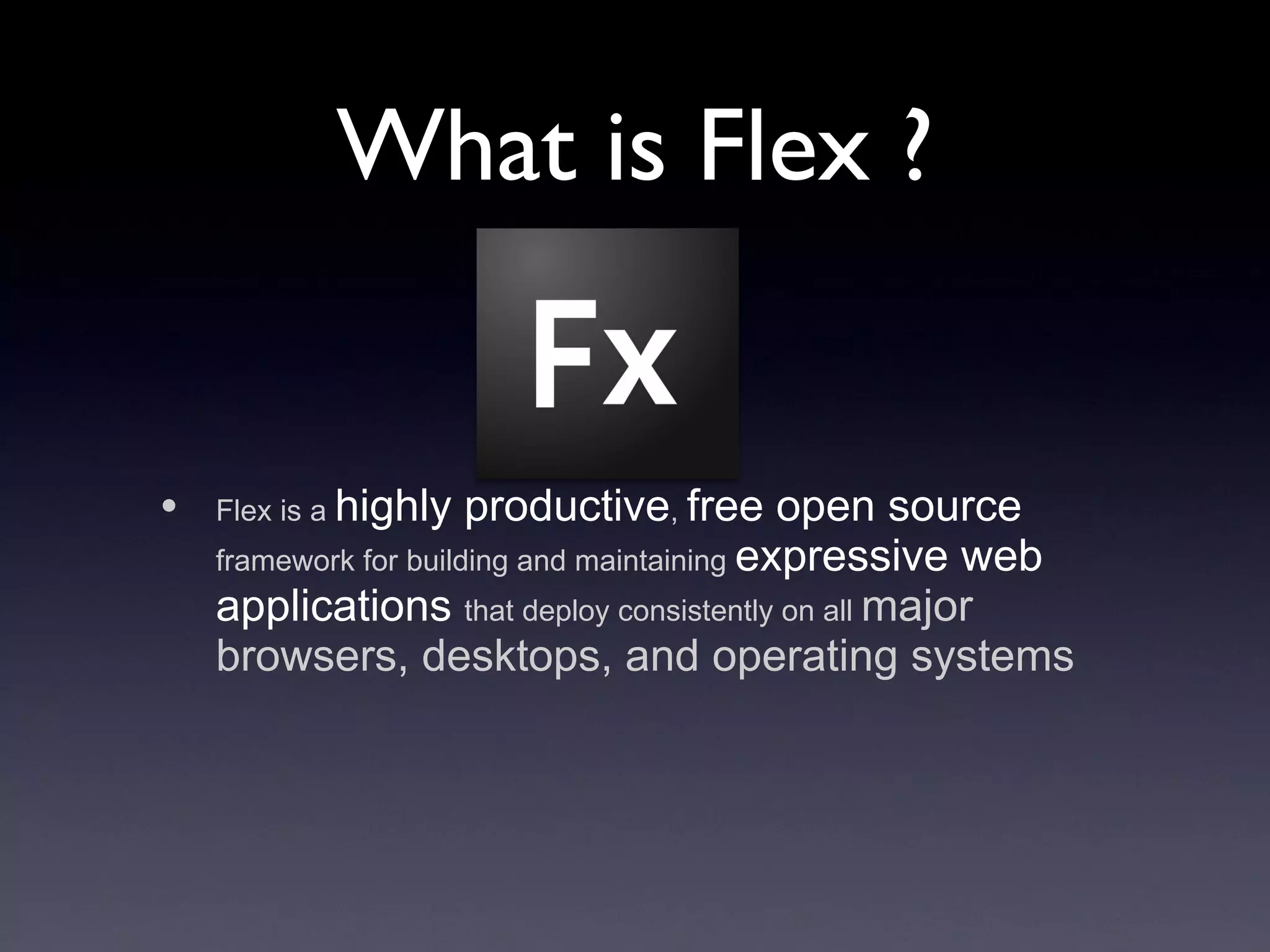 What is Flex ? Flex is a  highly productive ,  free open source  framework for building and maintaining  expressive web applications  that deploy consistently on all  major browsers, desktops, and operating systems 
