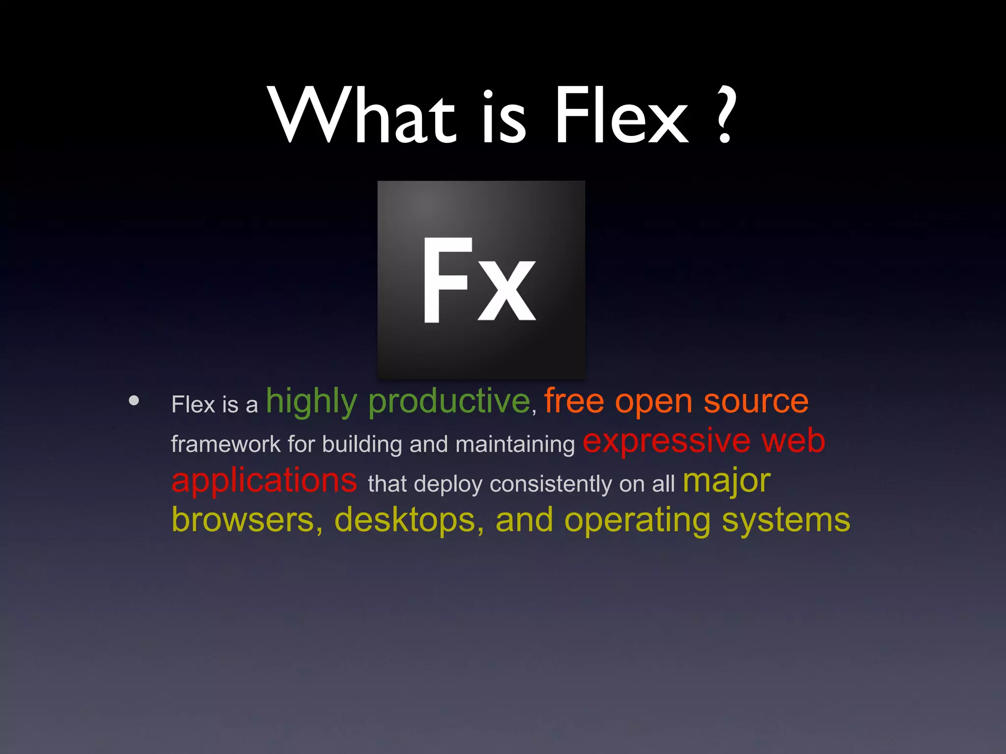 What is Flex ? Flex is a  highly productive ,  free open source  framework for building and maintaining  expressive web applications   that deploy consistently on all  major browsers, desktops, and operating systems 