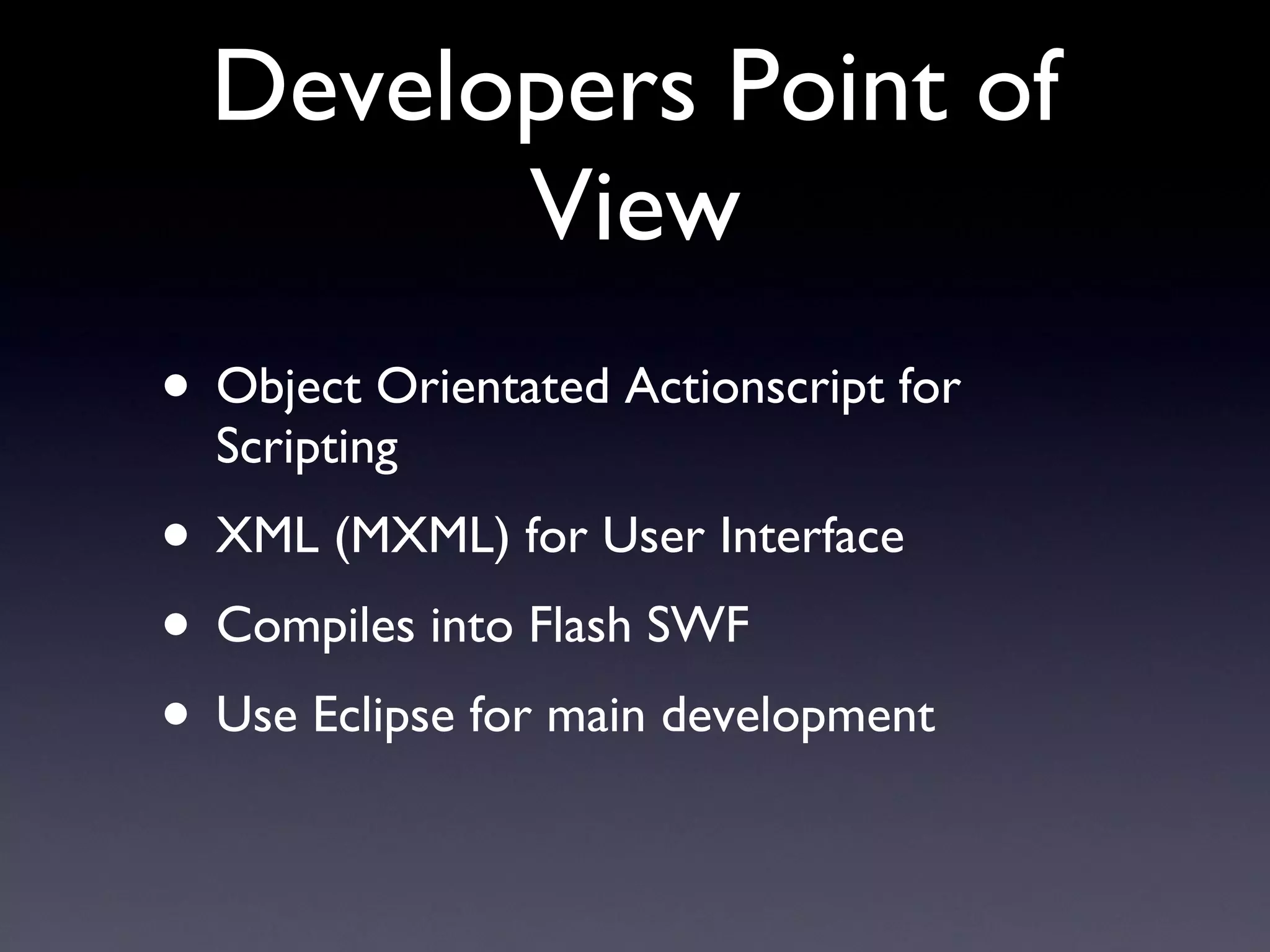 Developers Point of View Object Orientated Actionscript for Scripting XML (MXML) for User Interface Compiles into Flash SWF Use Eclipse for main development 