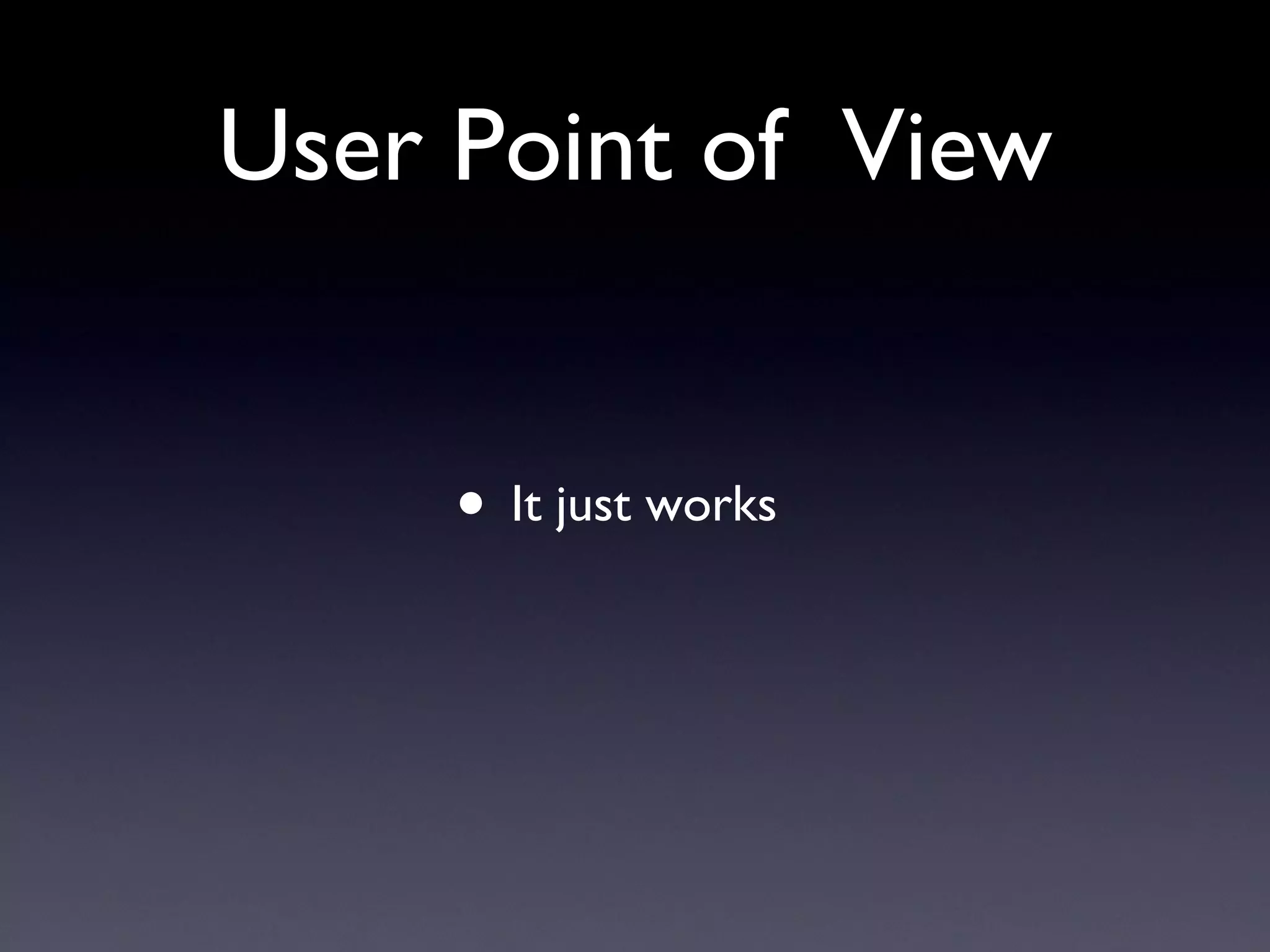User Point of  View It just works 