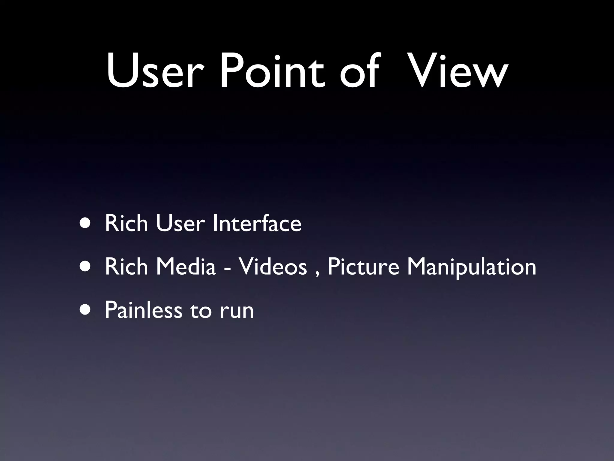User Point of  View Rich User Interface Rich Media - Videos , Picture Manipulation Painless to run 
