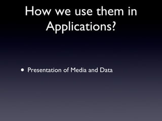 How we use them in Applications? Presentation of Media and Data 