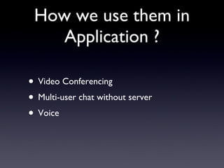 How we use them in Application ? Video Conferencing Multi-user chat without server Voice 