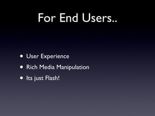 For End Users.. User Experience Rich Media Manipulation Its just Flash! 