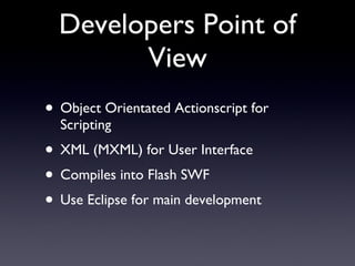 Developers Point of View Object Orientated Actionscript for Scripting XML (MXML) for User Interface Compiles into Flash SWF Use Eclipse for main development 