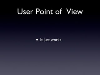User Point of  View It just works 