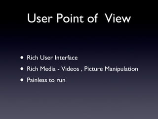 User Point of  View Rich User Interface Rich Media - Videos , Picture Manipulation Painless to run 