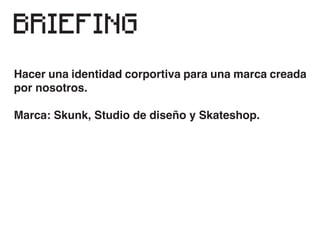 BRIEFING
Hacer una identidad corportiva para una marca creada
por nosotros.
Marca: Skunk, Studio de diseño y Skateshop.
 