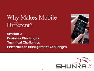 Why Makes Mobile
Different?
Session 2
Business Challenges
Technical Challenges
Performance Management Challenges

1

 