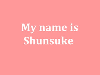 My name is Shunsuke 