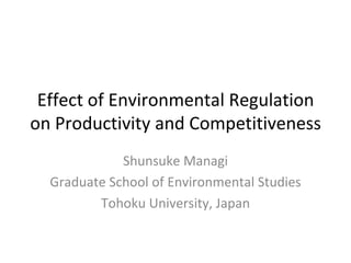 Effect of Environmental Regulation on Productivity and Competitiveness  Shunsuke Managi Graduate School of Environmental Studies Tohoku University, Japan 
