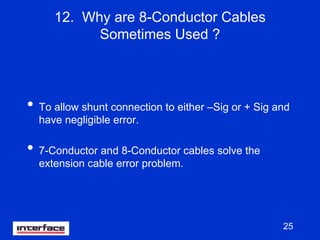 25
12. Why are 8-Conductor Cables
Sometimes Used ?
• To allow shunt connection to either –Sig or + Sig and
have negligible error.
• 7-Conductor and 8-Conductor cables solve the
extension cable error problem.
 