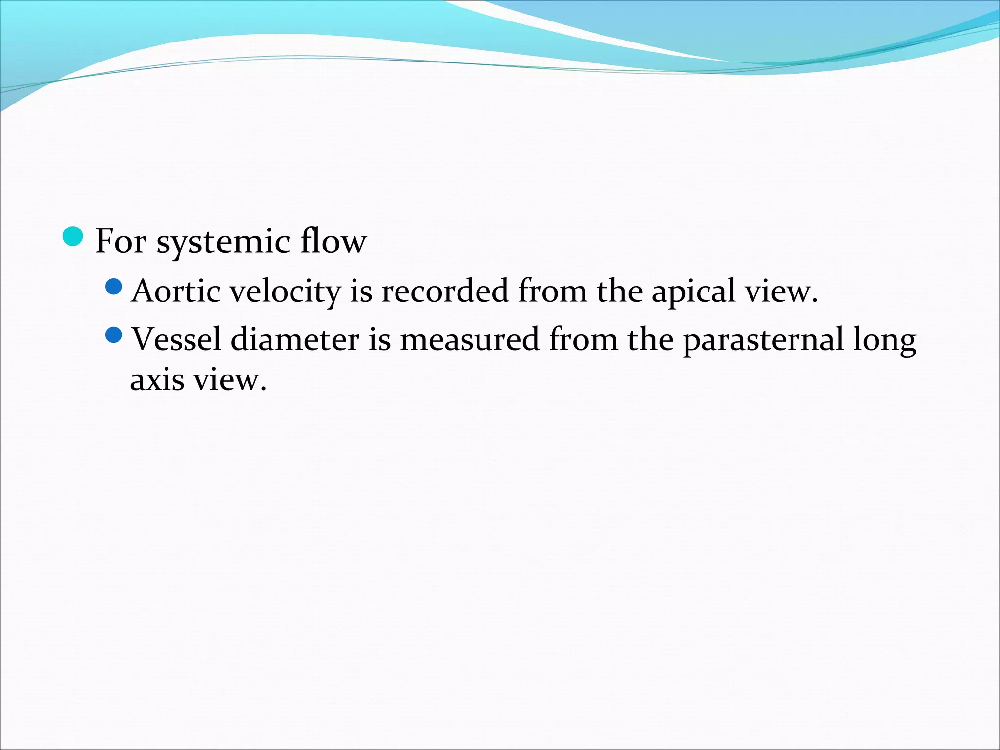 For systemic flow
Aortic velocity is recorded from the apical view.
Vessel diameter is measured from the parasternal long
axis view.
 