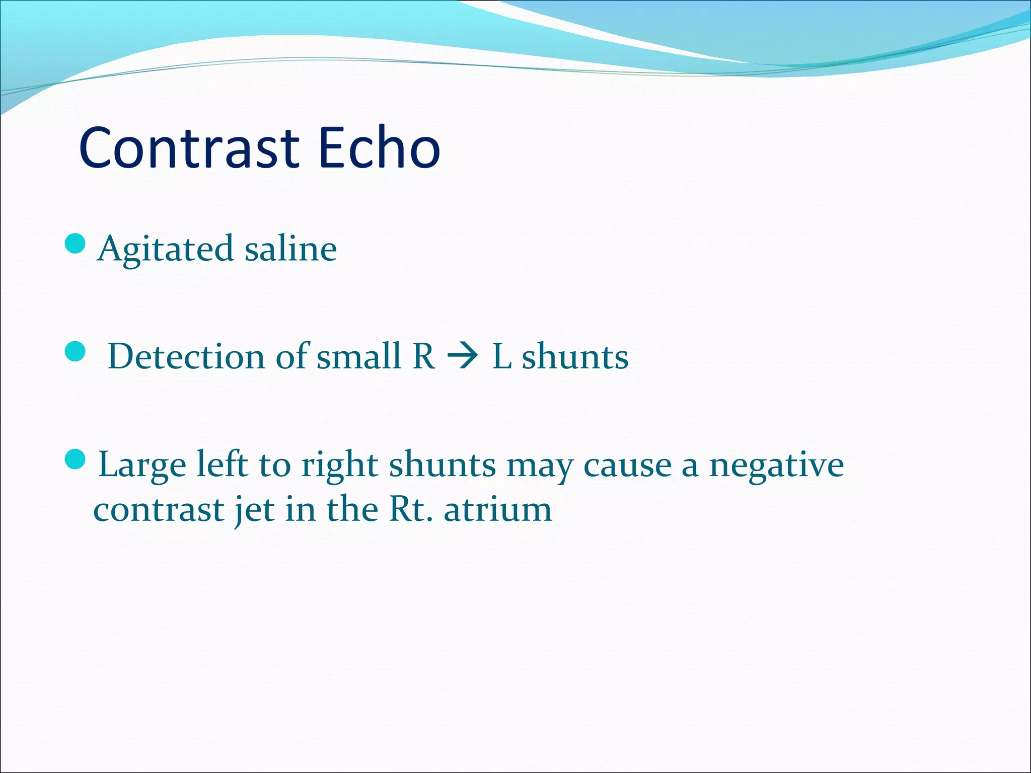 Contrast Echo
Agitated saline
 Detection of small R  L shunts
Large left to right shunts may cause a negative
contrast jet in the Rt. atrium
 