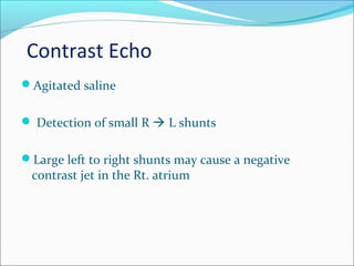 Contrast Echo
Agitated saline
 Detection of small R  L shunts
Large left to right shunts may cause a negative
contrast jet in the Rt. atrium
 