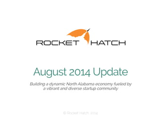 August 2014 Update 
Building a dynamic North Alabama economy fueled by 
a vibrant and diverse startup community 
 © Rocket Hatch, 2014 
 