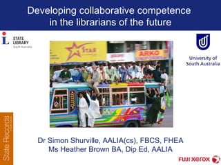 Developing collaborative competence  in the librarians of the future Dr Simon Shurville,  AALIA(cs), FBCS, FHEA Ms Heather Brown BA, Dip Ed, AALIA 