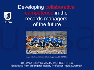 Developing  collaborative  competence  in the  records managers  of the future   Dr Simon Shurville,  AALIA(cs), FBCS, FHEA Expanded from an original idea by Professor Paula Swatman   Image: http://www.flickr.com/photos/gypsyrock/2651504805/ 