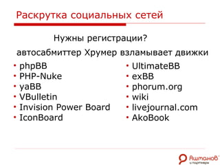 Раскрутка социальных сетей Нужны регистрации? phpBB   PHP-Nuke   yaBB  VBulletin  Invision Power Board  IconBoard  UltimateBB  exBB  phorum.org  wiki  livejournal.com  AkoBook  автосабмиттер Хрумер взламывает движки  