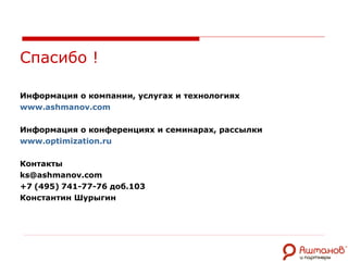 Спасибо ! Информация о компании, услугах и технологиях www.ashmanov.com Информация о конференциях и семинарах ,  рассылки www.optimization.ru Контакты [email_address] +7   (495)   741-77-76 доб.103 Константин Шурыгин 