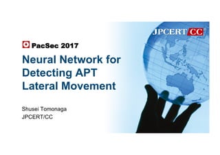 Neural Network for
Detecting APT
Lateral Movement
Shusei Tomonaga
JPCERT/CC
PacSec 2017	
 
