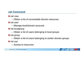 Copyright ©2017 JPCERT/CC All rights reserved.
net Command
  net view
— Obtain a list of connectable domain resources
  net user
— Manage local/domain accounts
  net localgroup
— Obtain a list of users belonging to local groups
  net group
— Obtain a list of users belonging to certain domain groups
  net use
— Access to resources
19
 