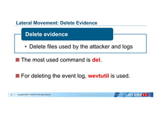 Copyright ©2017 JPCERT/CC All rights reserved.
Lateral Movement: Delete Evidence
•  Delete files used by the attacker and logs
Delete evidence
24
  The most used command is del.
  For deleting the event log, wevtutil is used.
 