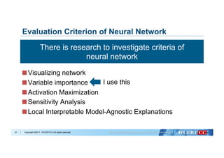 Copyright ©2017 JPCERT/CC All rights reserved.
Evaluation Criterion of Neural Network
 Visualizing network
 Variable importance
 Activation Maximization
 Sensitivity Analysis
 Local Interpretable Model-Agnostic Explanations
57
There is research to investigate criteria of
neural network
I use this
 