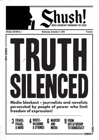 TRUTH
SILENCEDMedia blackout – journalists and novelists
persecuted by people of power who limit
freedom of expression!
3 4 6 9friars,
fraud,
& MORE
WHITE-
WASHING
& STRINGS
MARCOS
AND
MEDIA
FROM
DICTATORSHIP
TO DEMOCRACY
SPECIAL EDITION No. 1				 Wednesday, December 11, 2019				 Priceless
 