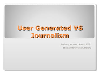 User Generated VS Journalism BarCamp Yerevan 19 April, 2009  Shushan Harutyunyan /blansh/ 