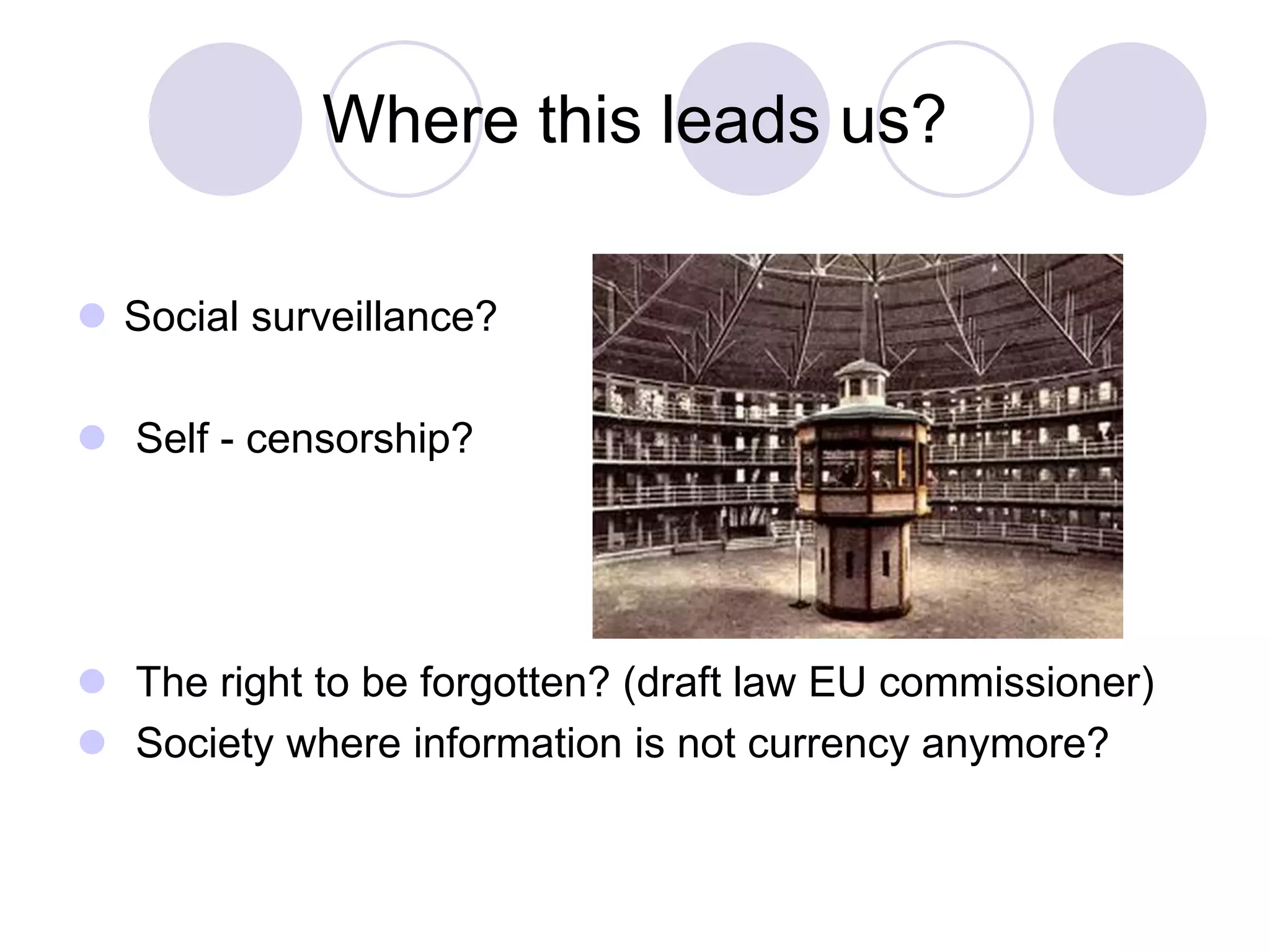 Where this leads us?
 Social surveillance?
 Self - censorship?
 The right to be forgotten? (draft law EU commissioner)
 Society where information is not currency anymore?
 